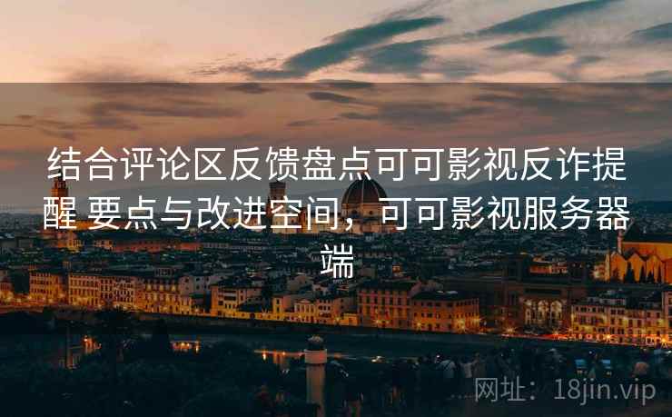 结合评论区反馈盘点可可影视反诈提醒 要点与改进空间，可可影视服务器端
