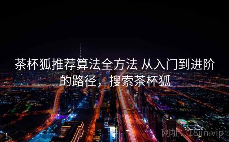 茶杯狐推荐算法全方法 从入门到进阶的路径，搜索茶杯狐