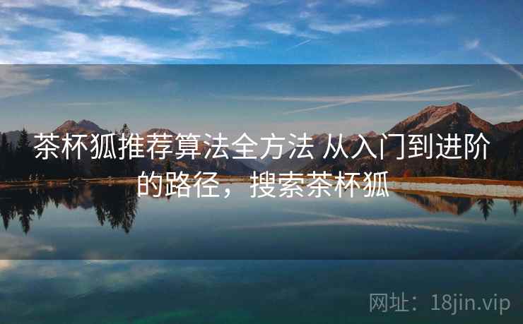 茶杯狐推荐算法全方法 从入门到进阶的路径，搜索茶杯狐