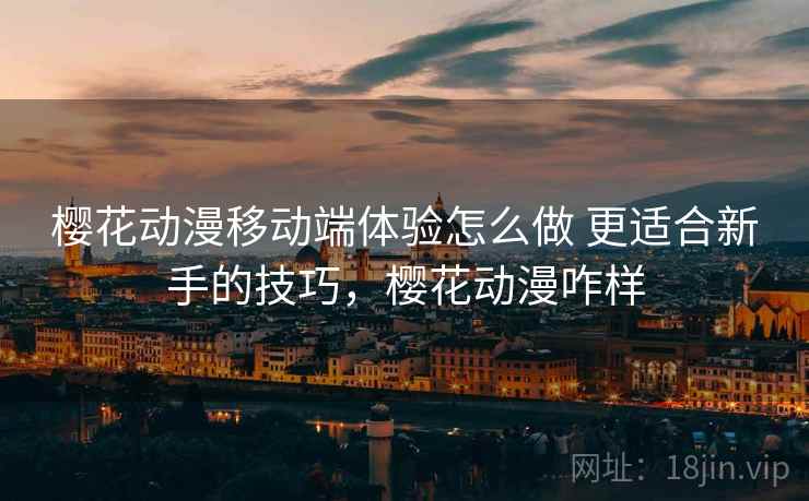 樱花动漫移动端体验怎么做 更适合新手的技巧，樱花动漫咋样