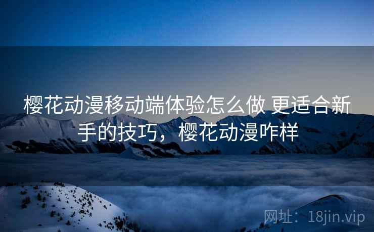 樱花动漫移动端体验怎么做 更适合新手的技巧,樱花动漫咋样 樱花动漫移动端体验怎么做 更适合新手的技巧,樱花动漫咋样