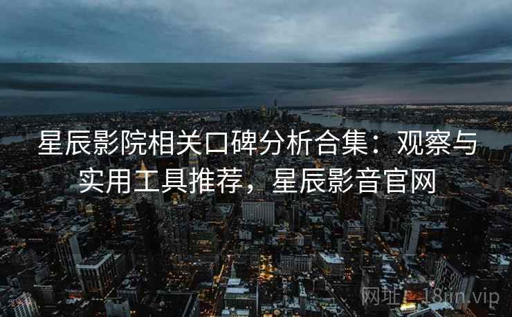 星辰影院相关口碑分析合集：观察与实用工具推荐，星辰影音官网