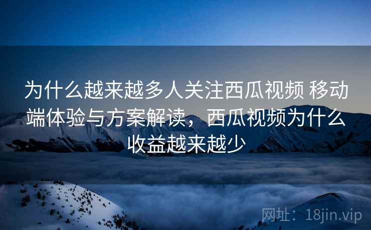 为什么越来越多人关注西瓜视频 移动端体验与方案解读，西瓜视频为什么收益越来越少