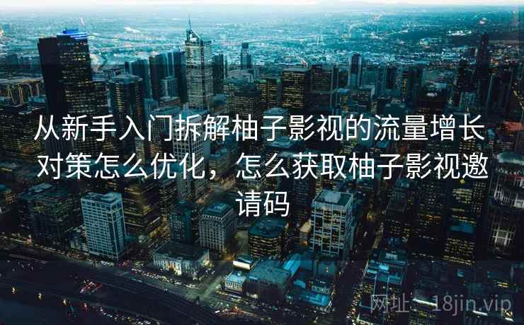 从新手入门拆解柚子影视的流量增长 对策怎么优化，怎么获取柚子影视邀请码
