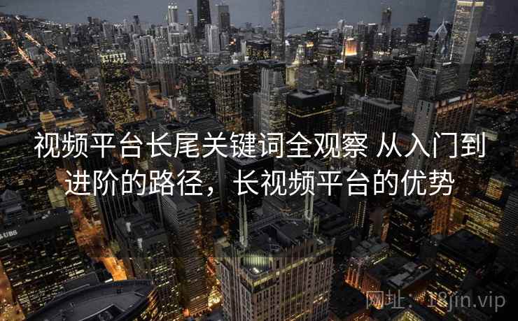 视频平台长尾关键词全观察 从入门到进阶的路径，长视频平台的优势