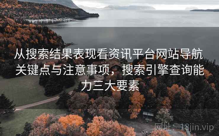 从搜索结果表现看资讯平台网站导航 关键点与注意事项,搜索引擎查询能力三大要素 从搜索结果表现看资讯平台网站导航 关键点与注意事项,搜索引擎查询能力三大要素