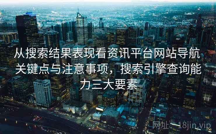 从搜索结果表现看资讯平台网站导航 关键点与注意事项，搜索引擎查询能力三大要素