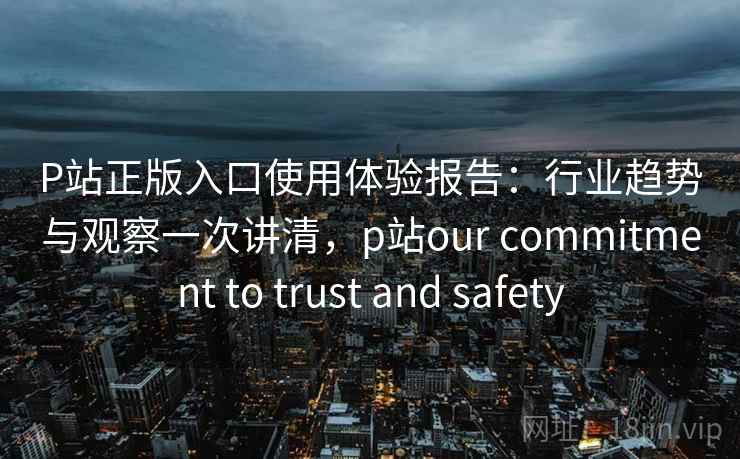 P站正版入口使用体验报告:行业趋势与观察一次讲清,p站our commitment to trust and safety P站正版入口使用体验报告:行业趋势与观察一次讲清,p站our commitment to trust and safety