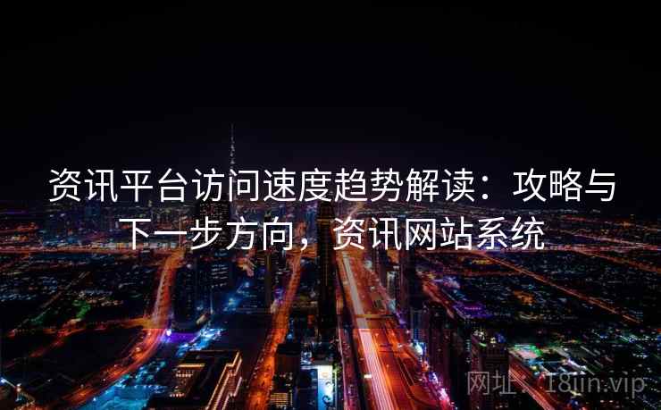 资讯平台访问速度趋势解读：攻略与下一步方向，资讯网站系统
