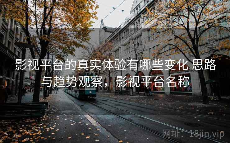 影视平台的真实体验有哪些变化 思路与趋势观察,影视平台名称 影视平台的真实体验有哪些变化 思路与趋势观察,影视平台名称