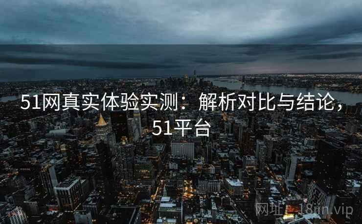 51网真实体验实测：解析对比与结论，51平台