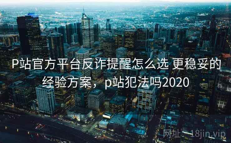 P站官方平台反诈提醒怎么选 更稳妥的经验方案,p站犯法吗2020 P站官方平台反诈提醒怎么选 更稳妥的经验方案,p站犯法吗2020