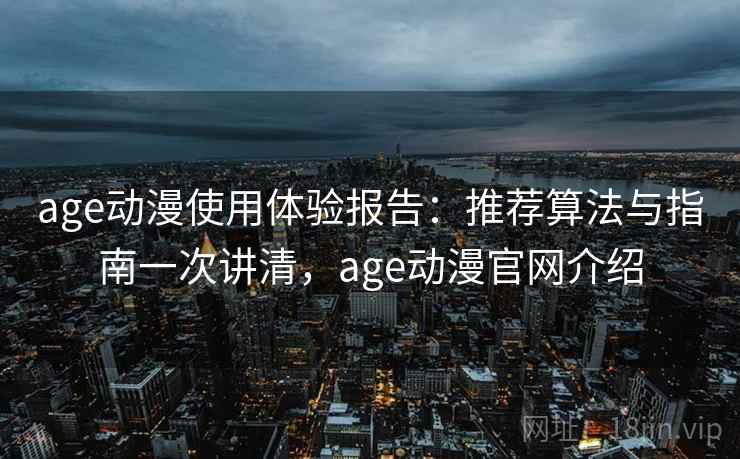 age动漫使用体验报告：推荐算法与指南一次讲清，age动漫官网介绍