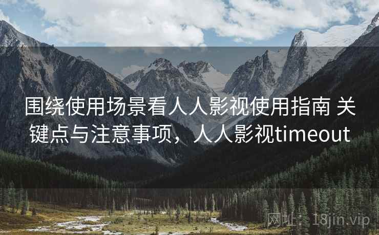 围绕使用场景看人人影视使用指南 关键点与注意事项,人人影视timeout 围绕使用场景看人人影视使用指南 关键点与注意事项,人人影视timeout