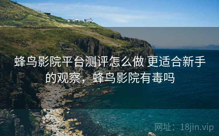 蜂鸟影院平台测评怎么做 更适合新手的观察，蜂鸟影院有毒吗
