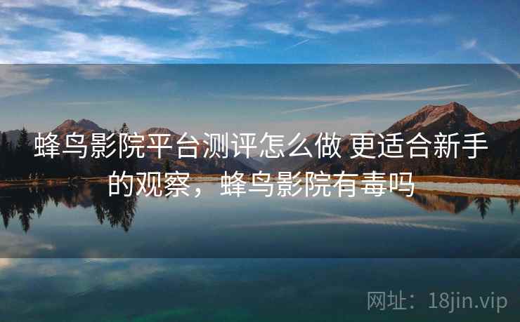 蜂鸟影院平台测评怎么做 更适合新手的观察,蜂鸟影院有毒吗 蜂鸟影院平台测评怎么做 更适合新手的观察,蜂鸟影院有毒吗