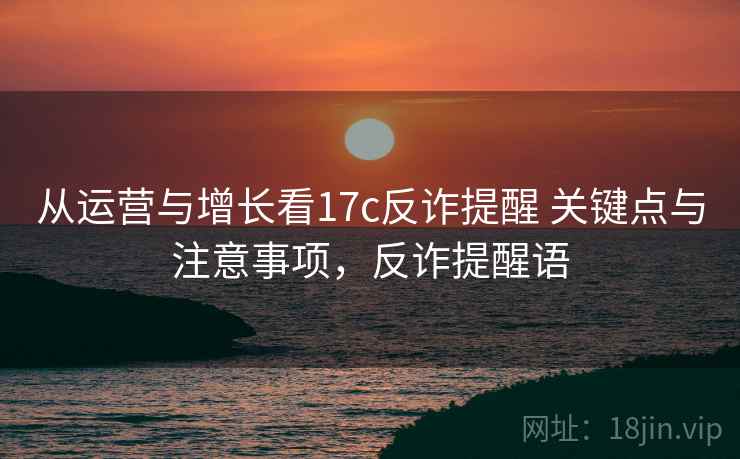 从运营与增长看17c反诈提醒 关键点与注意事项，反诈提醒语