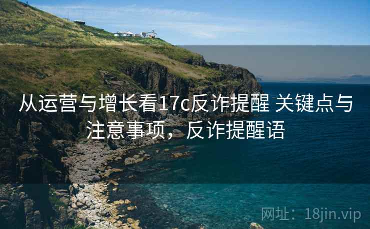 从运营与增长看17c反诈提醒 关键点与注意事项，反诈提醒语