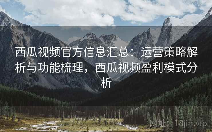 西瓜视频官方信息汇总：运营策略解析与功能梳理，西瓜视频盈利模式分析