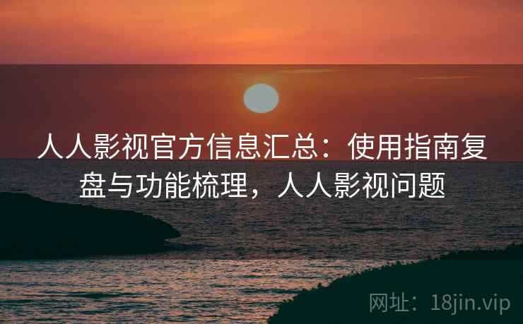 人人影视官方信息汇总:使用指南复盘与功能梳理,人人影视问题 人人影视官方信息汇总:使用指南复盘与功能梳理,人人影视问题