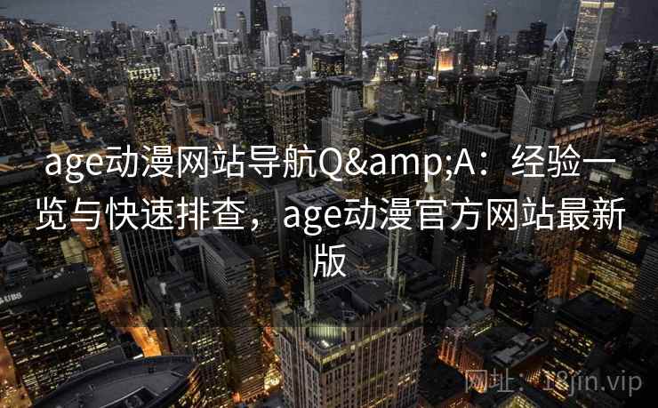 age动漫网站导航Q&A：经验一览与快速排查，age动漫官方网站最新版