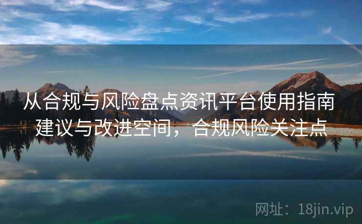 从合规与风险盘点资讯平台使用指南 建议与改进空间,合规风险关注点 从合规与风险盘点资讯平台使用指南 建议与改进空间,合规风险关注点