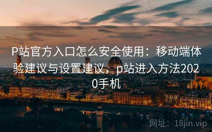 P站官方入口怎么安全使用:移动端体验建议与设置建议,p站进入方法2020手机 P站官方入口怎么安全使用:移动端体验建议与设置建议,p站进入方法2020手机