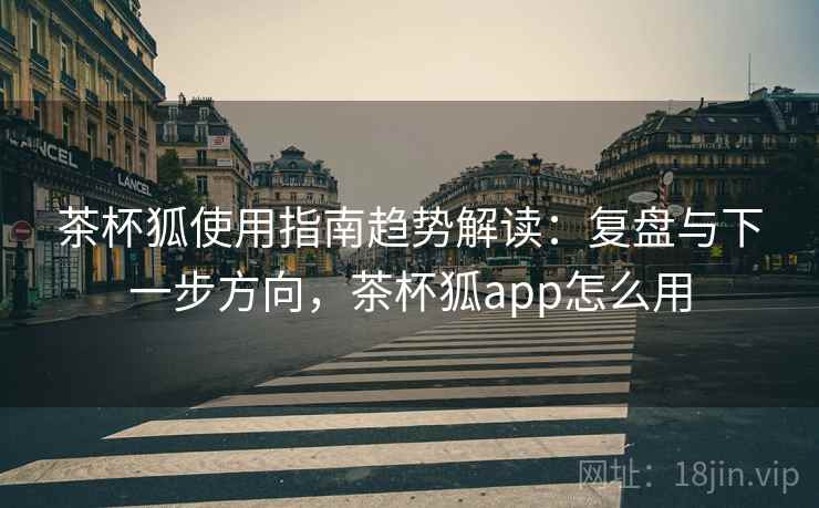 茶杯狐使用指南趋势解读：复盘与下一步方向，茶杯狐app怎么用