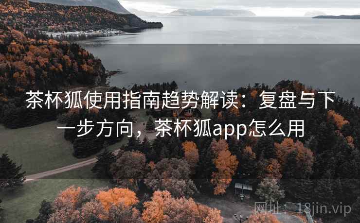 茶杯狐使用指南趋势解读:复盘与下一步方向,茶杯狐app怎么用 茶杯狐使用指南趋势解读:复盘与下一步方向,茶杯狐app怎么用