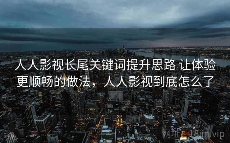 人人影视长尾关键词提升思路 让体验更顺畅的做法,人人影视到底怎么了 人人影视长尾关键词提升思路 让体验更顺畅的做法,人人影视到底怎么了