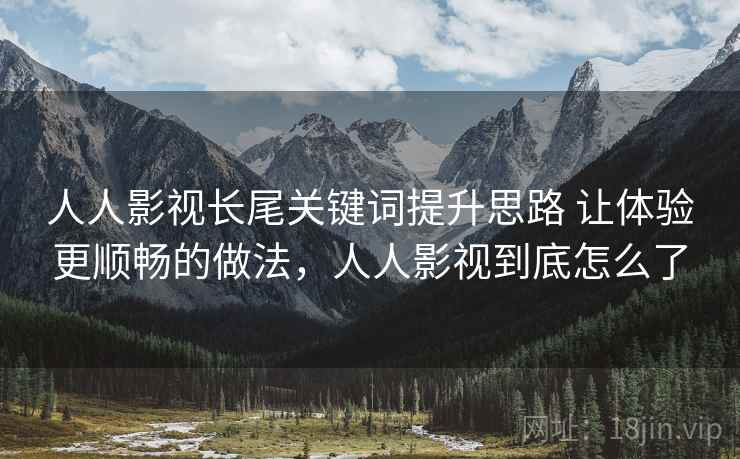 人人影视长尾关键词提升思路 让体验更顺畅的做法,人人影视到底怎么了 人人影视长尾关键词提升思路 让体验更顺畅的做法,人人影视到底怎么了