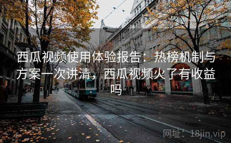 西瓜视频使用体验报告：热榜机制与方案一次讲清，西瓜视频火了有收益吗