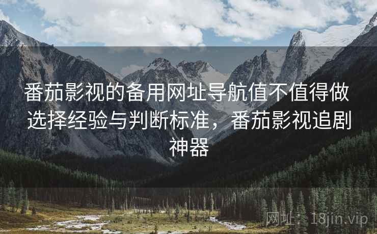 番茄影视的备用网址导航值不值得做 选择经验与判断标准，番茄影视追剧神器