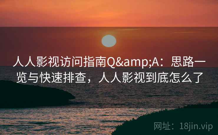 人人影视访问指南Q&A：思路一览与快速排查，人人影视到底怎么了