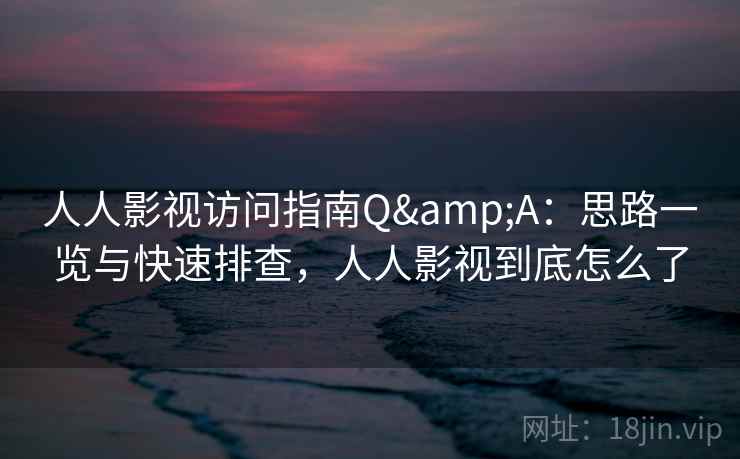 人人影视访问指南Q&A：思路一览与快速排查，人人影视到底怎么了