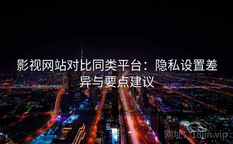 影视网站对比同类平台：隐私设置差异与要点建议