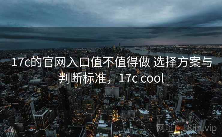 17c的官网入口值不值得做 选择方案与判断标准，17c cool