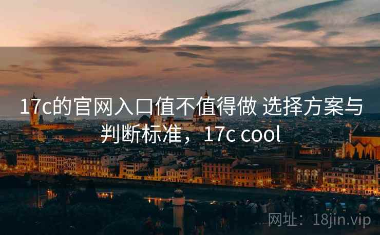 17c的官网入口值不值得做 选择方案与判断标准，17c cool
