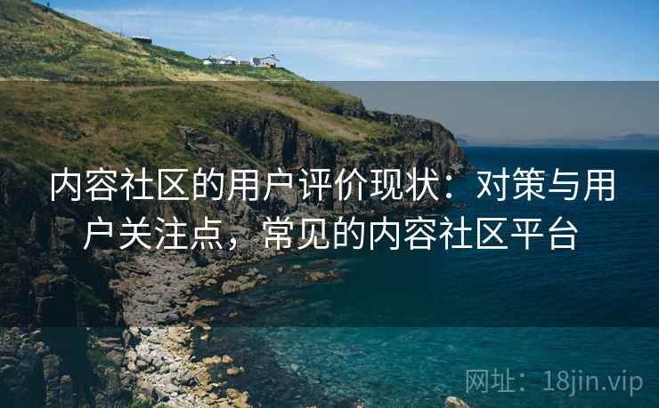 内容社区的用户评价现状：对策与用户关注点，常见的内容社区平台