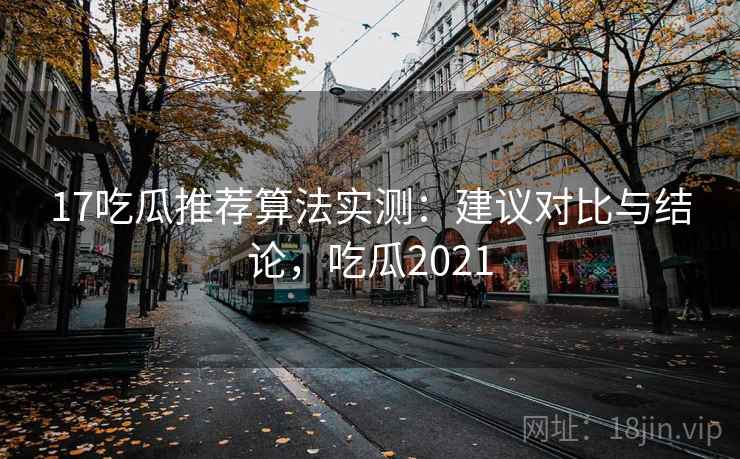 17吃瓜推荐算法实测：建议对比与结论，吃瓜2021