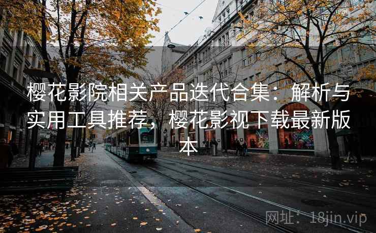 樱花影院相关产品迭代合集：解析与实用工具推荐，樱花影视下载最新版本