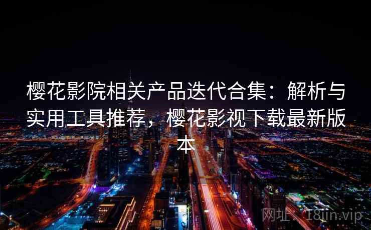 樱花影院相关产品迭代合集：解析与实用工具推荐，樱花影视下载最新版本