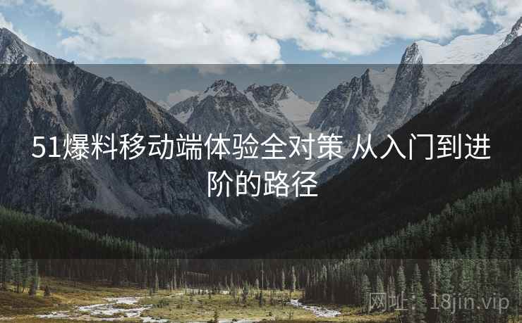 51爆料移动端体验全对策 从入门到进阶的路径