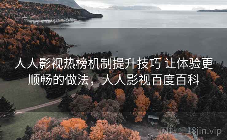 人人影视热榜机制提升技巧 让体验更顺畅的做法，人人影视百度百科