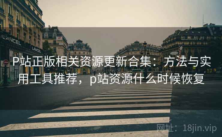 P站正版相关资源更新合集：方法与实用工具推荐，p站资源什么时候恢复