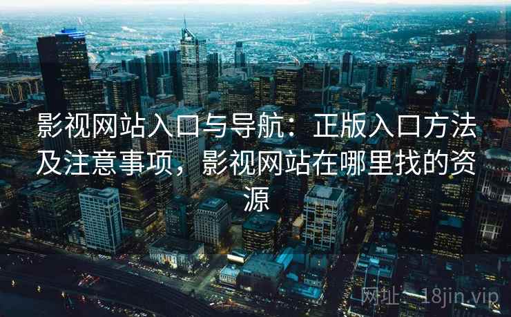 影视网站入口与导航：正版入口方法及注意事项，影视网站在哪里找的资源