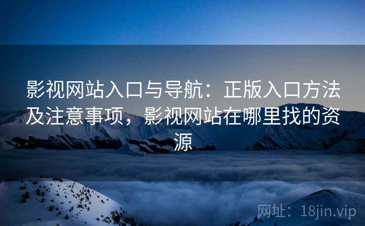 影视网站入口与导航：正版入口方法及注意事项，影视网站在哪里找的资源