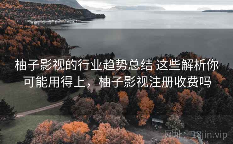 柚子影视的行业趋势总结 这些解析你可能用得上，柚子影视注册收费吗
