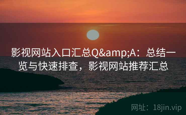 影视网站入口汇总Q&A：总结一览与快速排查，影视网站推荐汇总
