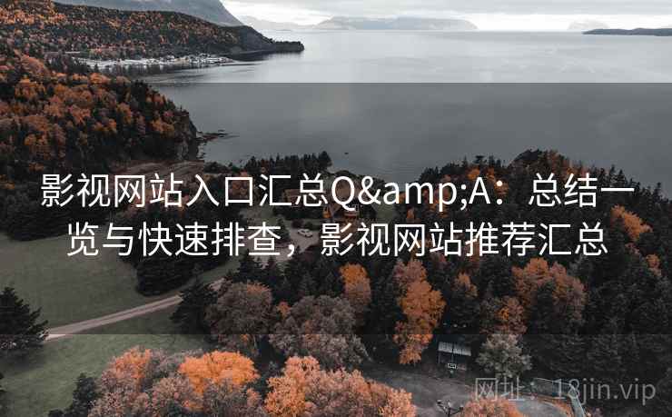 影视网站入口汇总Q&A：总结一览与快速排查，影视网站推荐汇总